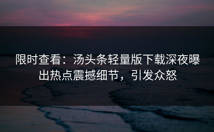 限时查看：汤头条轻量版下载深夜曝出热点震撼细节，引发众怒