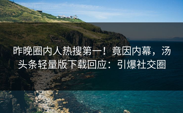昨晚圈内人热搜第一！竟因内幕，汤头条轻量版下载回应：引爆社交圈