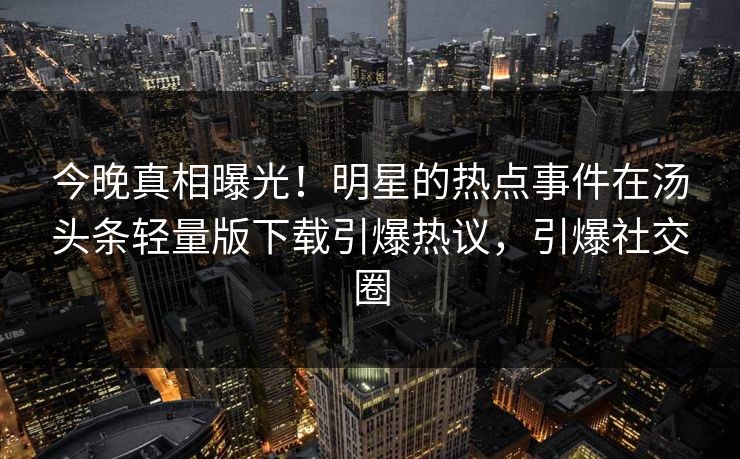 今晚真相曝光！明星的热点事件在汤头条轻量版下载引爆热议，引爆社交圈