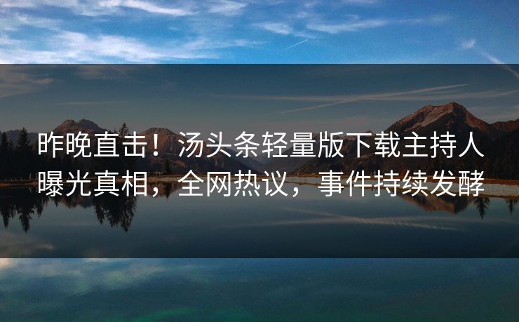 昨晚直击！汤头条轻量版下载主持人曝光真相，全网热议，事件持续发酵