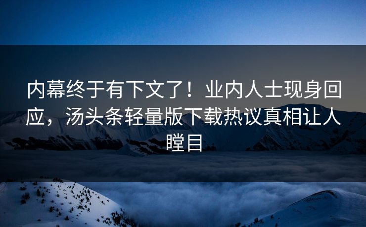 内幕终于有下文了！业内人士现身回应，汤头条轻量版下载热议真相让人瞠目