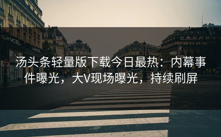 汤头条轻量版下载今日最热：内幕事件曝光，大V现场曝光，持续刷屏