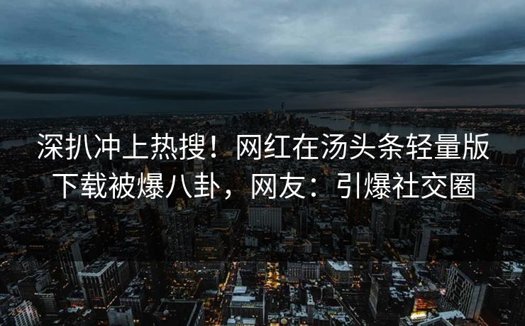 深扒冲上热搜！网红在汤头条轻量版下载被爆八卦，网友：引爆社交圈
