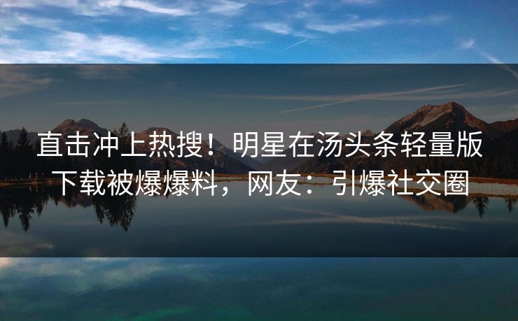 直击冲上热搜！明星在汤头条轻量版下载被爆爆料，网友：引爆社交圈
