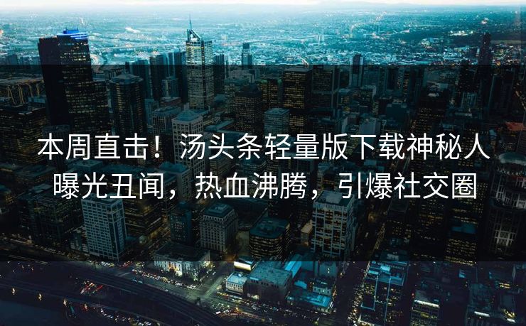 本周直击！汤头条轻量版下载神秘人曝光丑闻，热血沸腾，引爆社交圈
