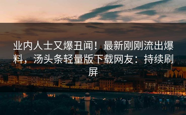业内人士又爆丑闻！最新刚刚流出爆料，汤头条轻量版下载网友：持续刷屏