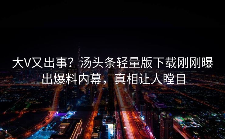 大V又出事？汤头条轻量版下载刚刚曝出爆料内幕，真相让人瞠目