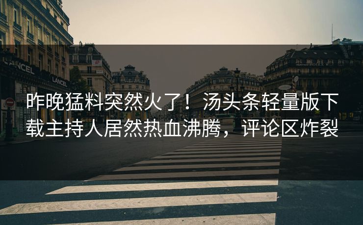 昨晚猛料突然火了！汤头条轻量版下载主持人居然热血沸腾，评论区炸裂