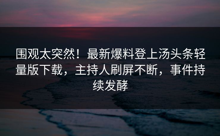 围观太突然！最新爆料登上汤头条轻量版下载，主持人刷屏不断，事件持续发酵