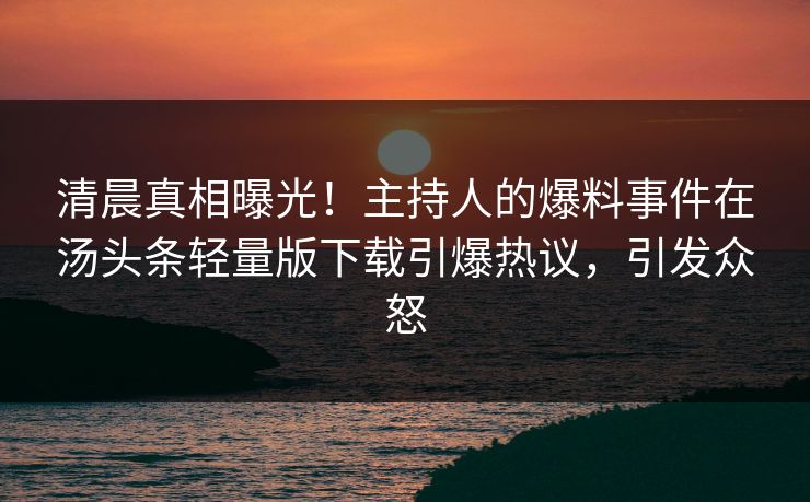 清晨真相曝光！主持人的爆料事件在汤头条轻量版下载引爆热议，引发众怒