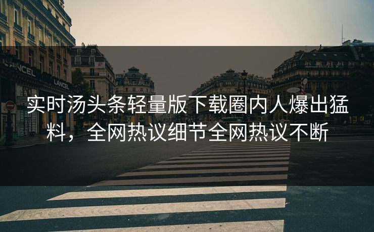 实时汤头条轻量版下载圈内人爆出猛料，全网热议细节全网热议不断