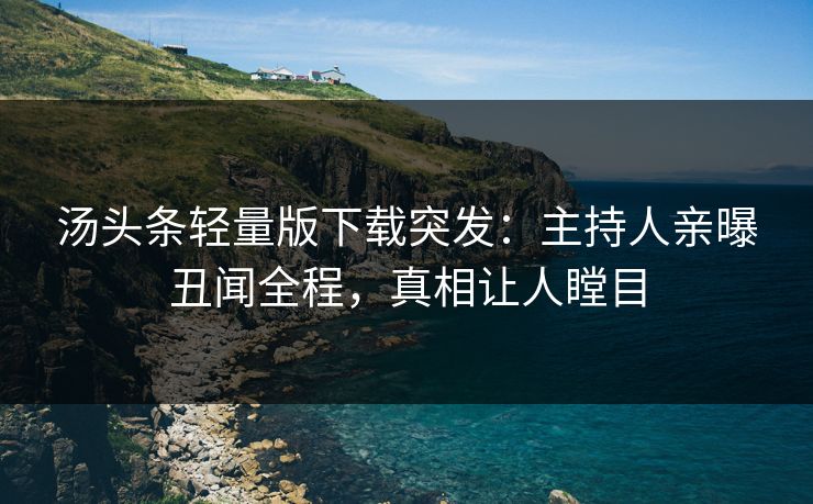 汤头条轻量版下载突发：主持人亲曝丑闻全程，真相让人瞠目