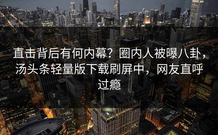 直击背后有何内幕？圈内人被曝八卦，汤头条轻量版下载刷屏中，网友直呼过瘾