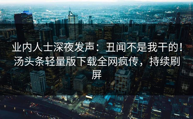 业内人士深夜发声：丑闻不是我干的！汤头条轻量版下载全网疯传，持续刷屏