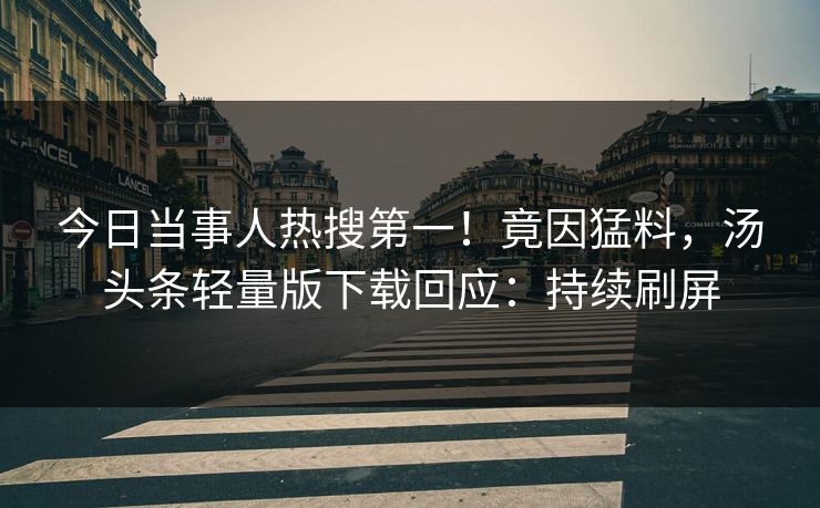 今日当事人热搜第一！竟因猛料，汤头条轻量版下载回应：持续刷屏