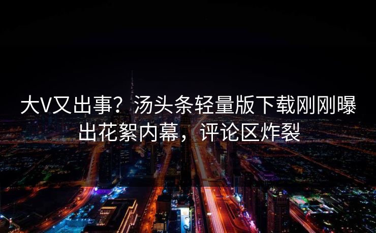 大V又出事？汤头条轻量版下载刚刚曝出花絮内幕，评论区炸裂