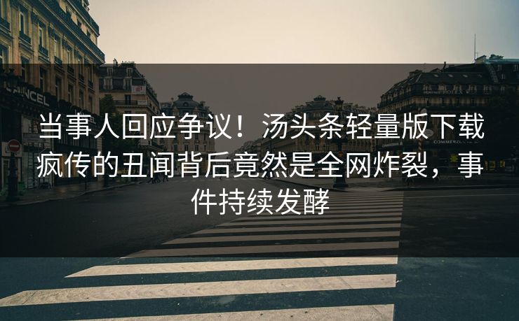 当事人回应争议！汤头条轻量版下载疯传的丑闻背后竟然是全网炸裂，事件持续发酵