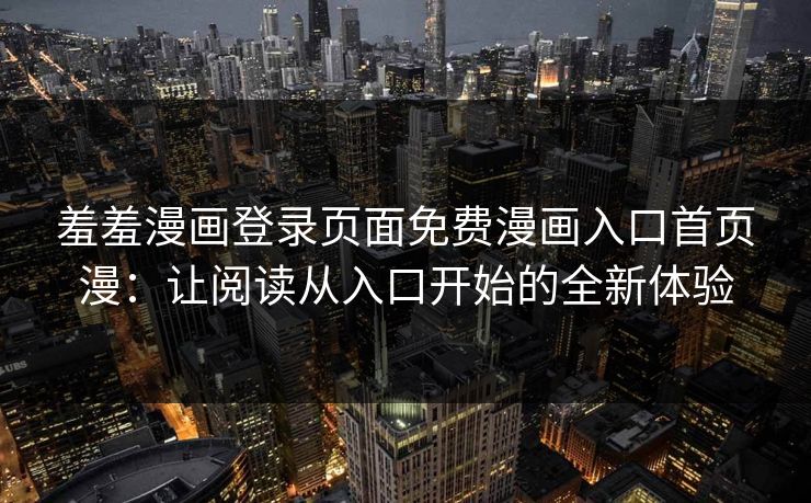 羞羞漫画登录页面免费漫画入口首页漫：让阅读从入口开始的全新体验