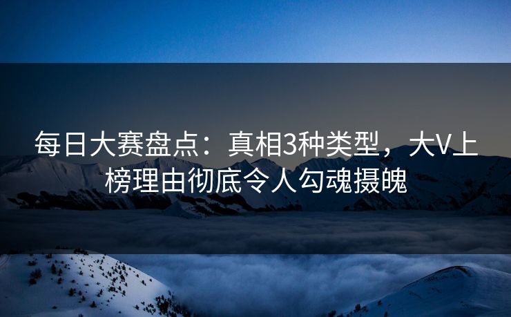 每日大赛盘点：真相3种类型，大V上榜理由彻底令人勾魂摄魄