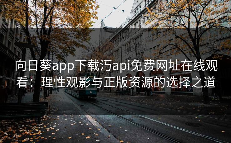 向日葵app下载汅api免费网址在线观看:理性观影与正版资源的选择之道 向日葵app下载汅api免费网址在线观看:理性观影与正版资源的选择之道