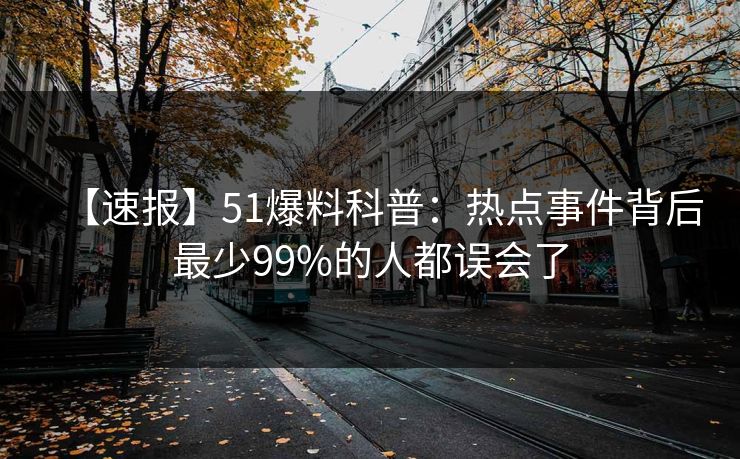 【速报】51爆料科普：热点事件背后最少99%的人都误会了