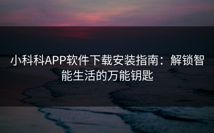 小科科APP软件下载安装指南:解锁智能生活的万能钥匙 小科科APP软件下载安装指南:解锁智能生活的万能钥匙