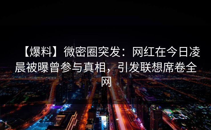 【爆料】微密圈突发：网红在今日凌晨被曝曾参与真相，引发联想席卷全网