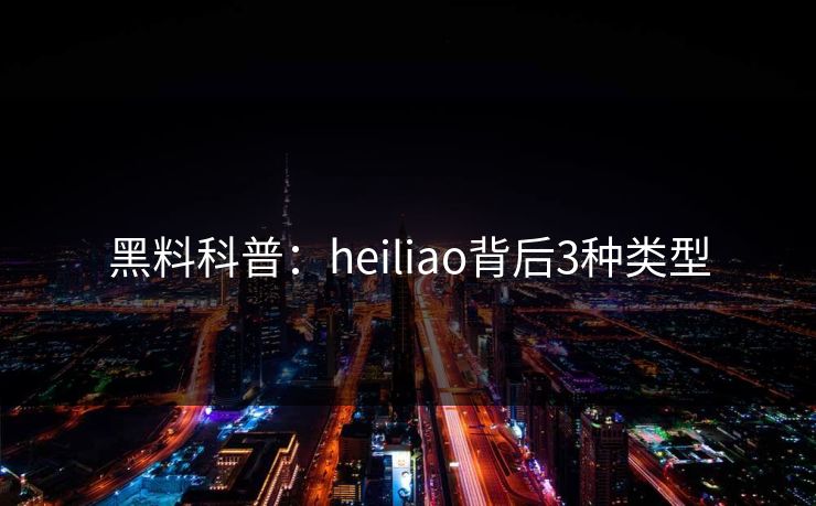 黑料科普：heiliao背后3种类型