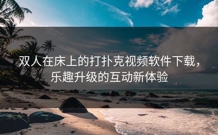 双人在床上的打扑克视频软件下载，乐趣升级的互动新体验