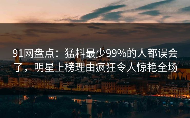 91网盘点：猛料最少99%的人都误会了，明星上榜理由疯狂令人惊艳全场