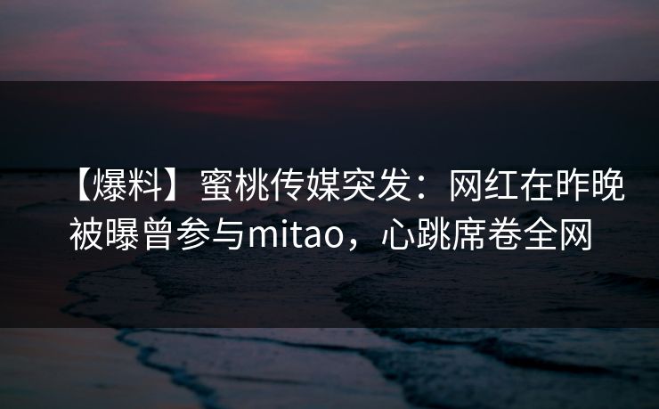 【爆料】蜜桃传媒突发：网红在昨晚被曝曾参与mitao，心跳席卷全网