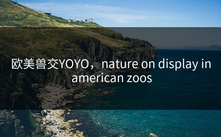 欧美兽交YOYO，nature on display in american zoos