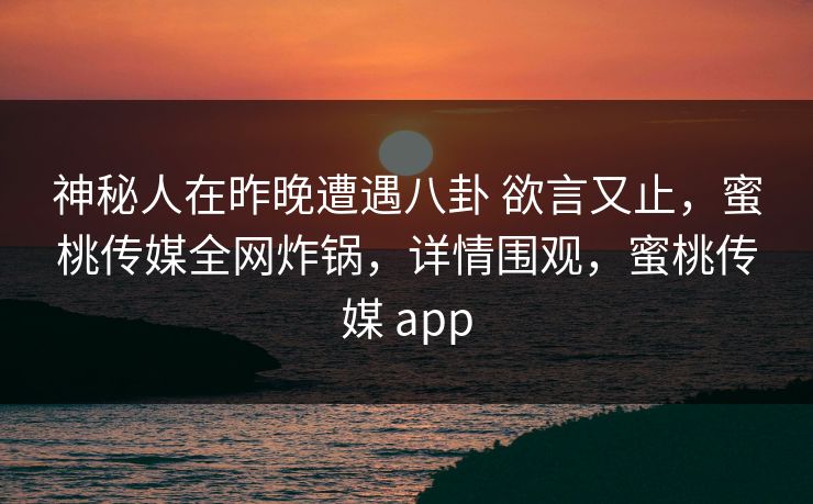 神秘人在昨晚遭遇八卦 欲言又止，蜜桃传媒全网炸锅，详情围观，蜜桃传媒 app