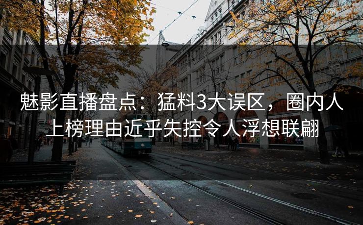 魅影直播盘点：猛料3大误区，圈内人上榜理由近乎失控令人浮想联翩