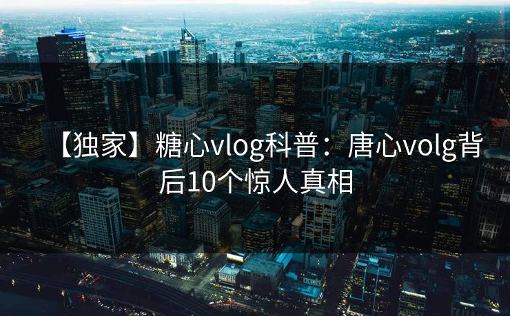 【独家】糖心vlog科普：唐心volg背后10个惊人真相
