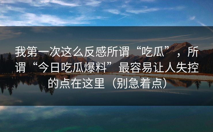 我第一次这么反感所谓“吃瓜”，所谓“今日吃瓜爆料”最容易让人失控的点在这里（别急着点）
