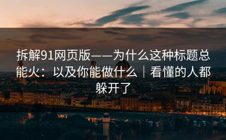 拆解91网页版——为什么这种标题总能火：以及你能做什么｜看懂的人都躲开了
