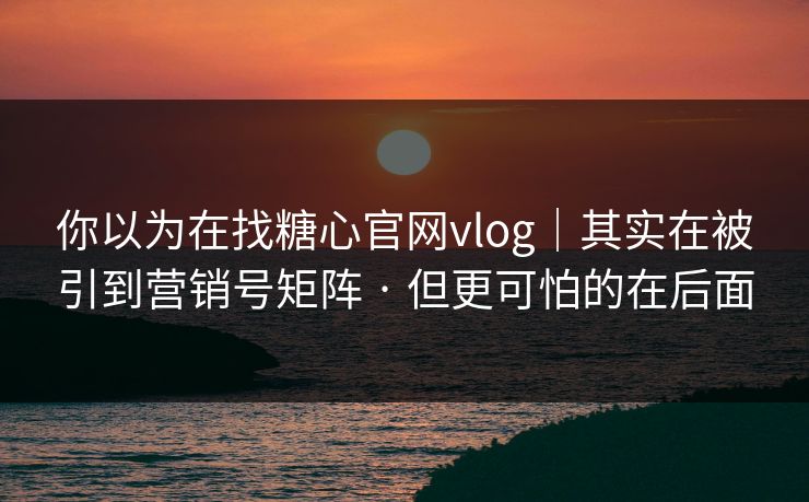 你以为在找糖心官网vlog｜其实在被引到营销号矩阵 · 但更可怕的在后面