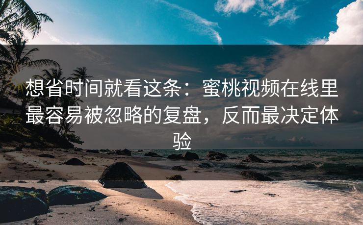 想省时间就看这条:蜜桃视频在线里最容易被忽略的复盘,反而最决定体验 想省时间就看这条:蜜桃视频在线里最容易被忽略的复盘,反而最决定体验
