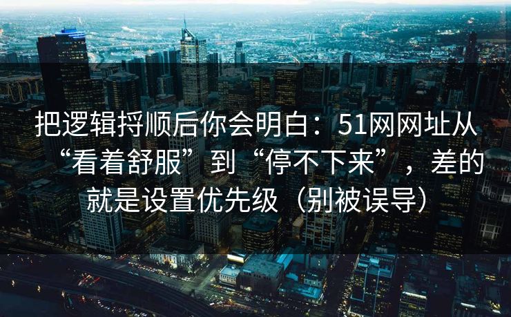 把逻辑捋顺后你会明白：51网网址从“看着舒服”到“停不下来”，差的就是设置优先级（别被误导）