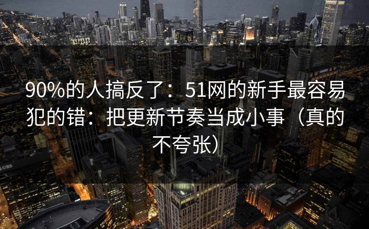 90%的人搞反了：51网的新手最容易犯的错：把更新节奏当成小事（真的不夸张）