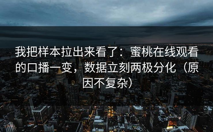 我把样本拉出来看了：蜜桃在线观看的口播一变，数据立刻两极分化（原因不复杂）