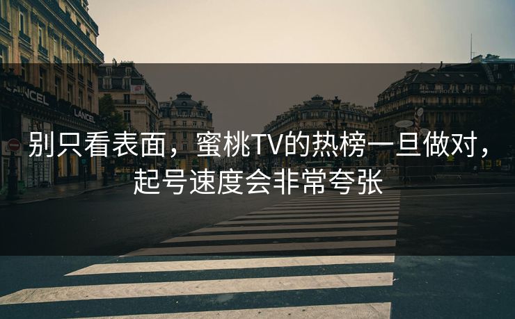 别只看表面，蜜桃TV的热榜一旦做对，起号速度会非常夸张