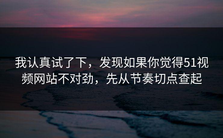 我认真试了下，发现如果你觉得51视频网站不对劲，先从节奏切点查起