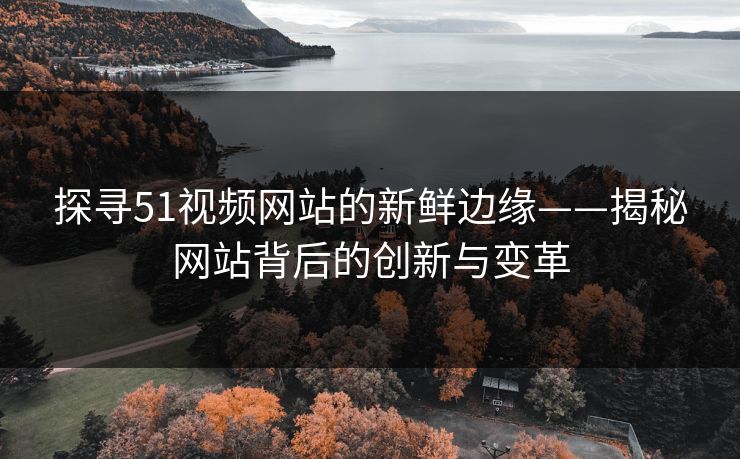 探寻51视频网站的新鲜边缘——揭秘网站背后的创新与变革