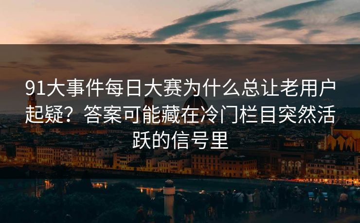 91大事件每日大赛为什么总让老用户起疑？答案可能藏在冷门栏目突然活跃的信号里