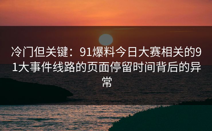 冷门但关键：91爆料今日大赛相关的91大事件线路的页面停留时间背后的异常